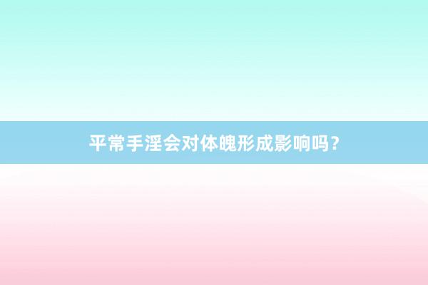 平常手淫会对体魄形成影响吗？