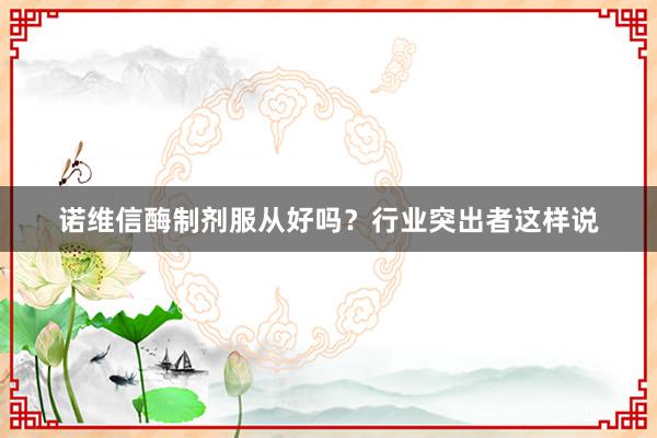 诺维信酶制剂服从好吗？行业突出者这样说