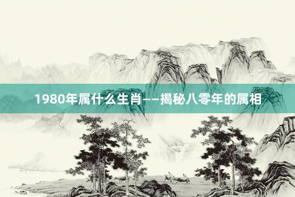 1980年属什么生肖——揭秘八零年的属相