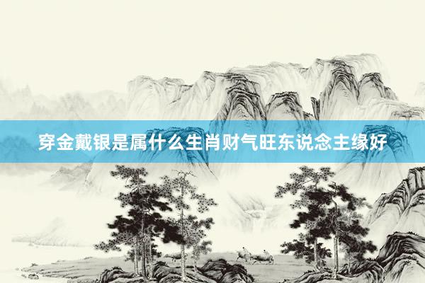 穿金戴银是属什么生肖财气旺东说念主缘好