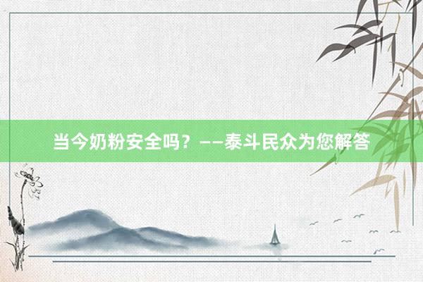 当今奶粉安全吗？——泰斗民众为您解答