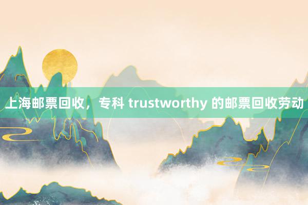 上海邮票回收，专科 trustworthy 的邮票回收劳动