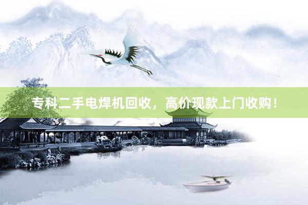 专科二手电焊机回收，高价现款上门收购！