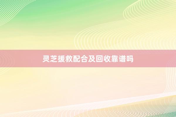 灵芝援救配合及回收靠谱吗