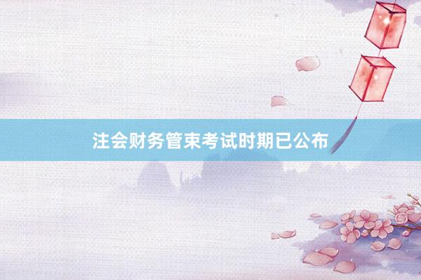 注会财务管束考试时期已公布