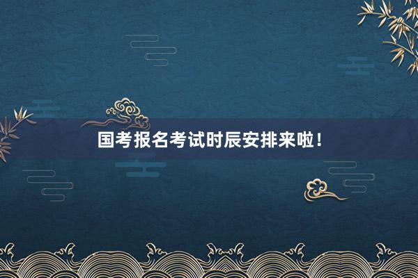 国考报名考试时辰安排来啦！