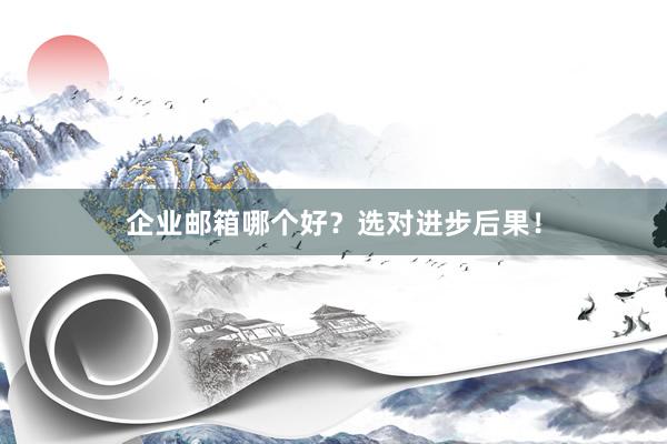 企业邮箱哪个好？选对进步后果！