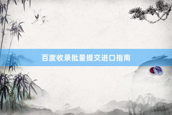 百度收录批量提交进口指南