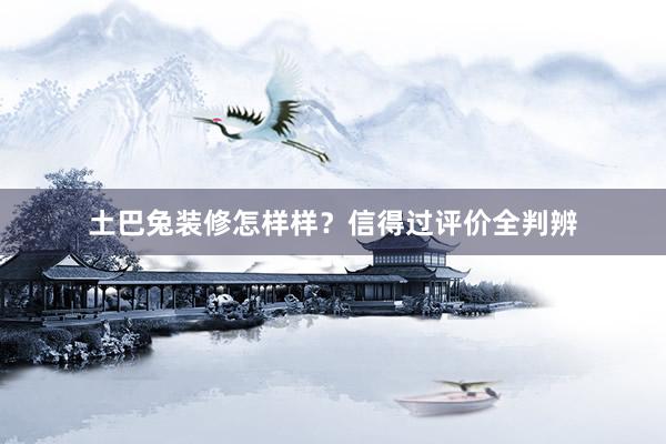 土巴兔装修怎样样？信得过评价全判辨