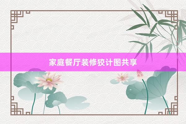 家庭餐厅装修狡计图共享