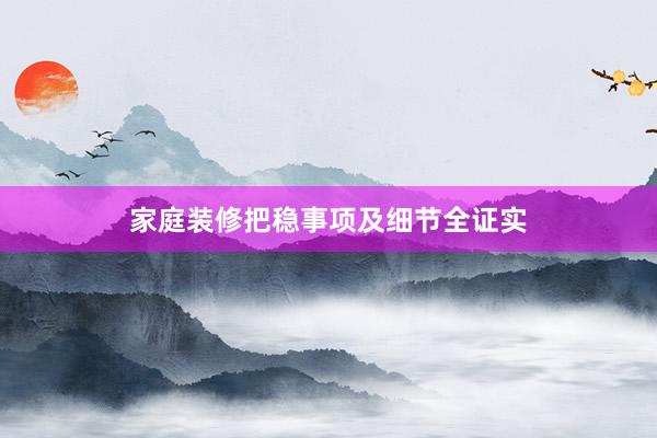 家庭装修把稳事项及细节全证实