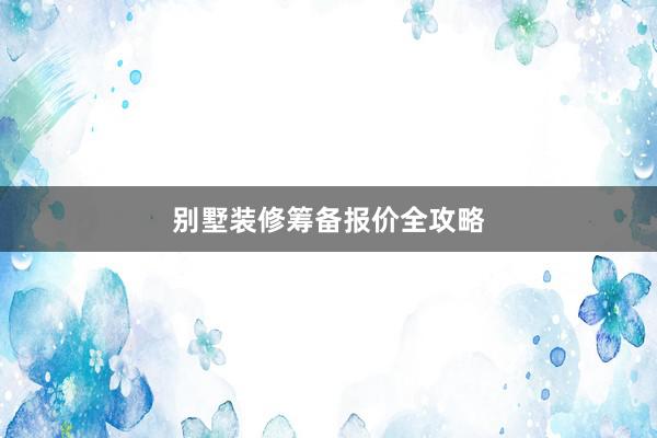 别墅装修筹备报价全攻略