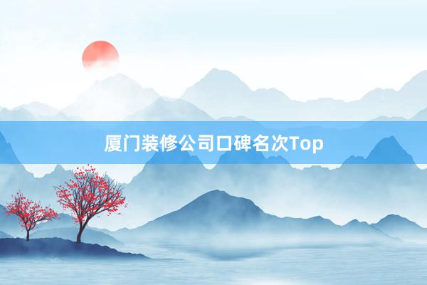 厦门装修公司口碑名次Top