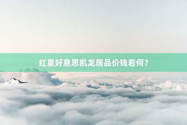 红星好意思凯龙居品价钱若何？