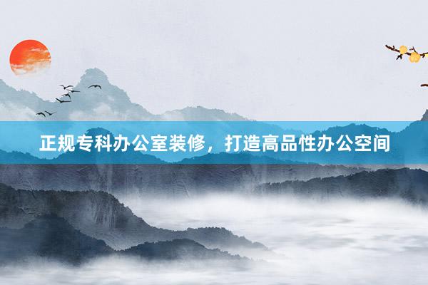 正规专科办公室装修，打造高品性办公空间