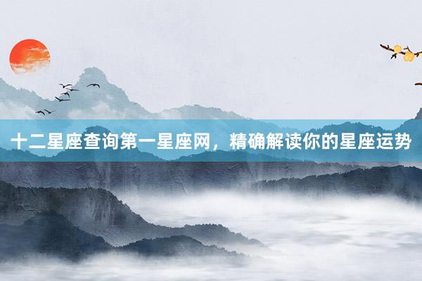 十二星座查询第一星座网，精确解读你的星座运势