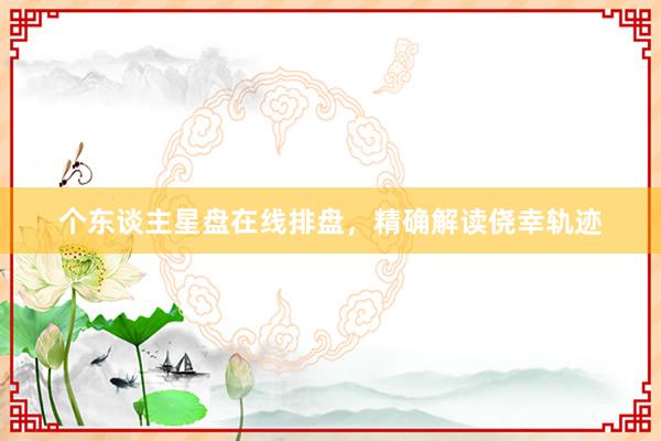 个东谈主星盘在线排盘，精确解读侥幸轨迹