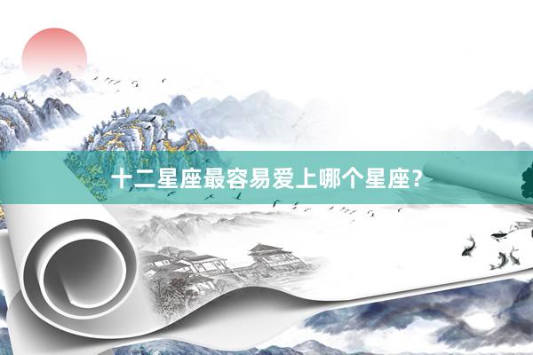 十二星座最容易爱上哪个星座？