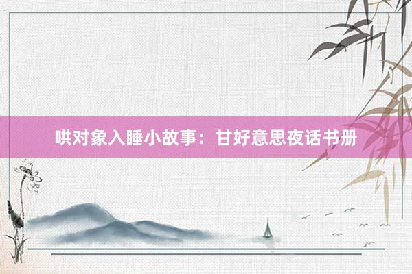 哄对象入睡小故事：甘好意思夜话书册