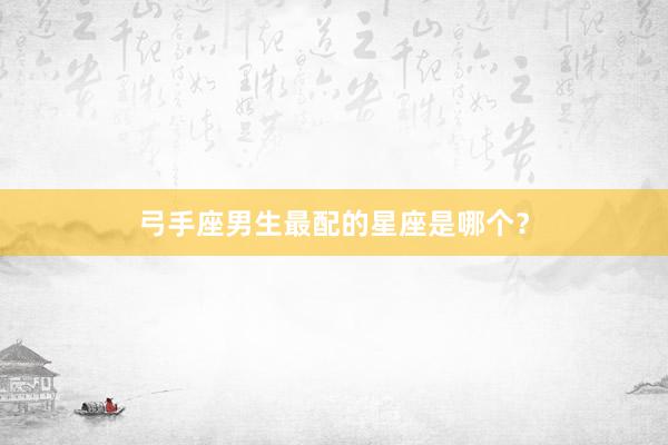 弓手座男生最配的星座是哪个？