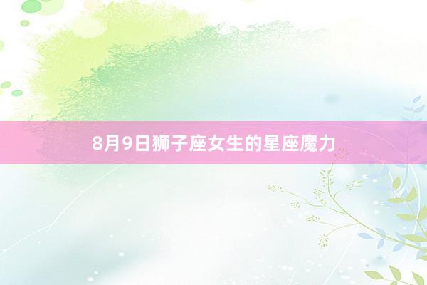 8月9日狮子座女生的星座魔力