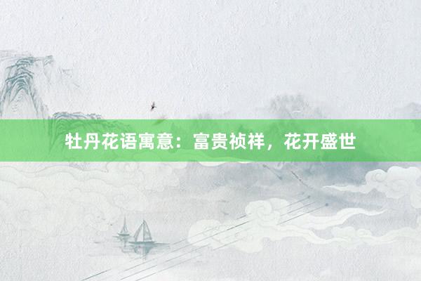 牡丹花语寓意：富贵祯祥，花开盛世