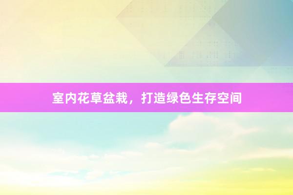 室内花草盆栽，打造绿色生存空间