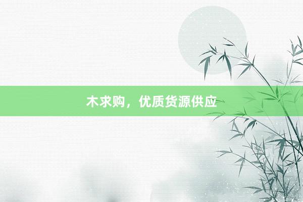 木求购，优质货源供应