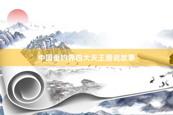 中国垂钓界四大天王据说故事